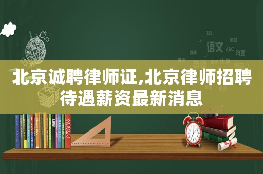 北京誠(chéng)聘律師證,北京律師招聘待遇薪資最新消息
