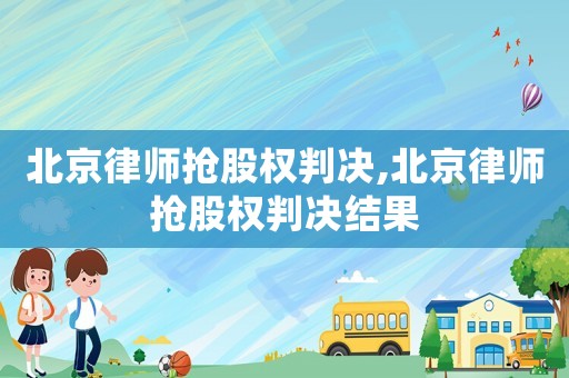 北京律師搶股權(quán)判決,北京律師搶股權(quán)判決結(jié)果
