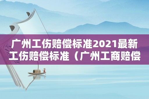 廣州工傷賠償標(biāo)準(zhǔn)2021最新工傷賠償標(biāo)準(zhǔn)（廣州工商賠償標(biāo)準(zhǔn)）