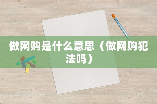 做網(wǎng)購是什么意思（做網(wǎng)購犯法嗎）