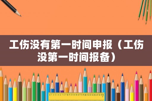 工傷沒有第一時(shí)間申報(bào)（工傷沒第一時(shí)間報(bào)備）