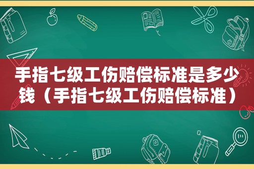 手指七級(jí)工傷賠償標(biāo)準(zhǔn)是多少錢(qián)（手指七級(jí)工傷賠償標(biāo)準(zhǔn)）