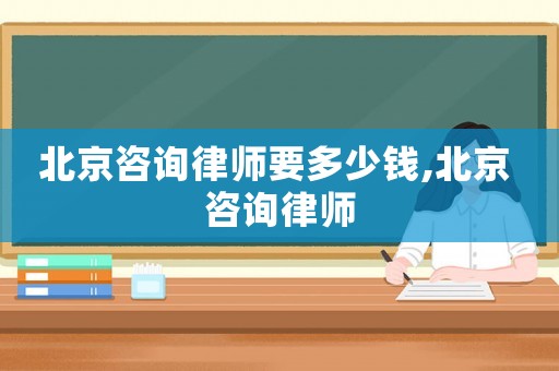 北京咨詢律師要多少錢,北京 咨詢律師