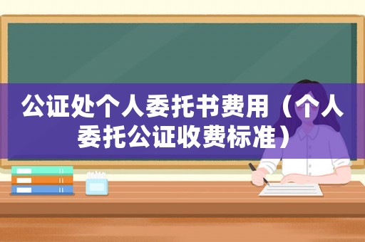 公證處個人委托書費用（個人委托公證收費標準）