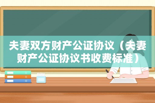 夫妻雙方財(cái)產(chǎn)公證協(xié)議（夫妻財(cái)產(chǎn)公證協(xié)議書收費(fèi)標(biāo)準(zhǔn)）