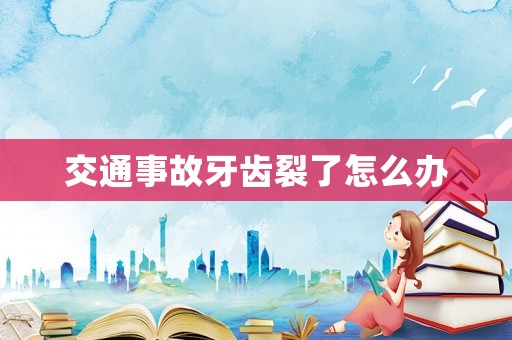 交通事故牙齒裂了怎么辦