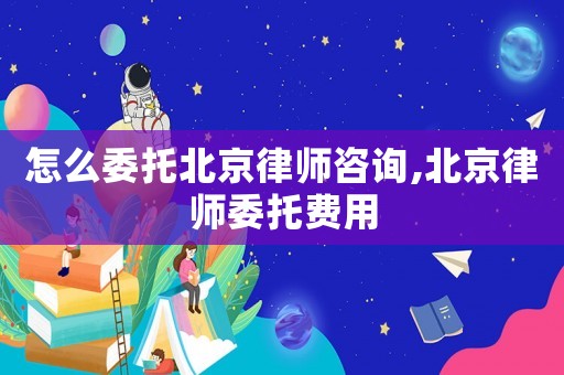 怎么委托北京律師咨詢,北京律師委托費(fèi)用