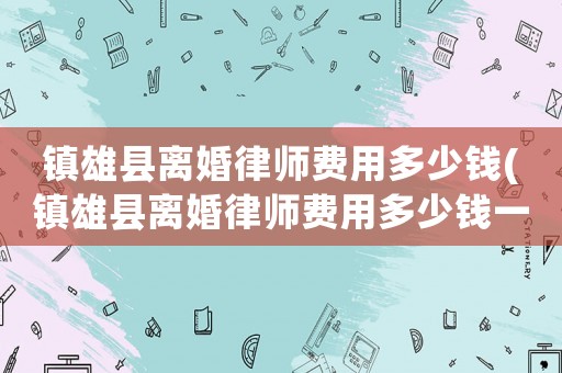 鎮(zhèn)雄縣離婚律師費(fèi)用多少錢(鎮(zhèn)雄縣離婚律師費(fèi)用多少錢一個(gè)月)