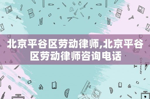 北京平谷區(qū)勞動律師,北京平谷區(qū)勞動律師咨詢電話