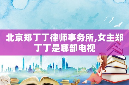 北京鄭丁丁律師事務所,女主鄭丁丁是哪部電視