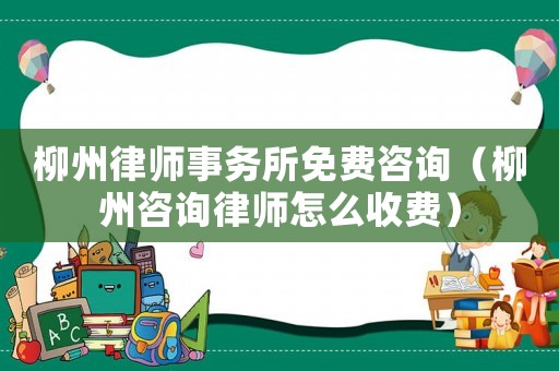 柳州律師事務(wù)所免費咨詢（柳州咨詢律師怎么收費）