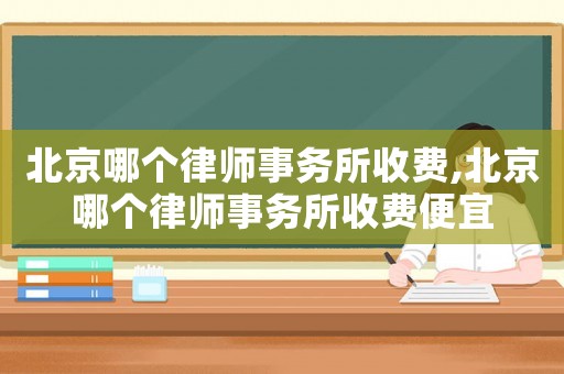 北京哪個(gè)律師事務(wù)所收費(fèi),北京哪個(gè)律師事務(wù)所收費(fèi)便宜