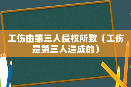 工傷由第三人侵權(quán)所致（工傷是第三人造成的）