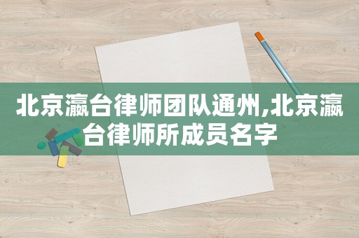 北京瀛臺律師團(tuán)隊(duì)通州,北京瀛臺律師所成員名字