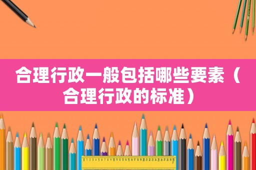 合理行政一般包括哪些要素（合理行政的標(biāo)準(zhǔn)）