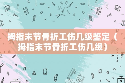 拇指末節(jié)骨折工傷幾級鑒定（拇指末節(jié)骨折工傷幾級）