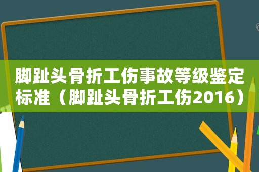 腳趾頭骨折工傷事故等級鑒定標(biāo)準(zhǔn)（腳趾頭骨折工傷2016）