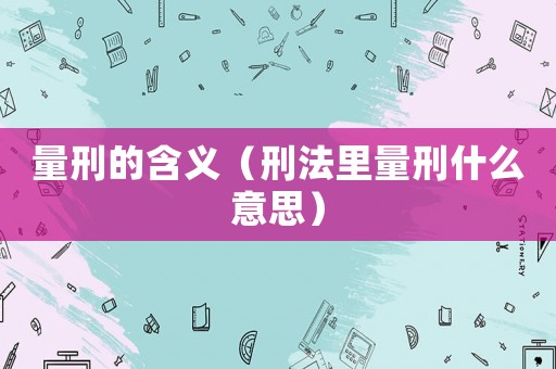 量刑的含義（刑法里量刑什么意思）