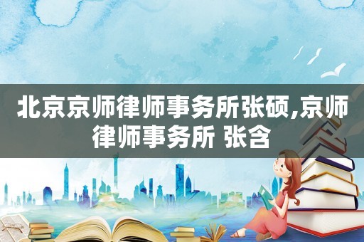 北京京師律師事務(wù)所張碩,京師律師事務(wù)所 張含