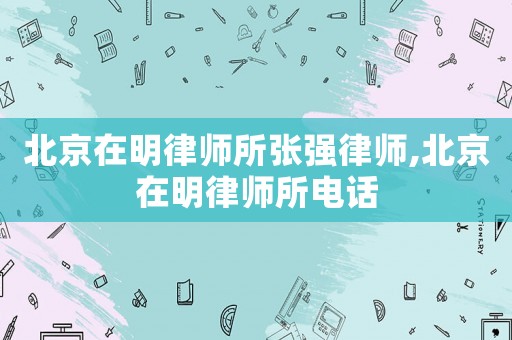 北京在明律師所張強(qiáng)律師,北京在明律師所電話