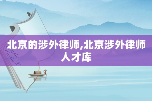 北京的涉外律師,北京涉外律師人才庫