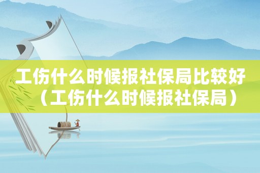 工傷什么時(shí)候報(bào)社保局比較好（工傷什么時(shí)候報(bào)社保局）
