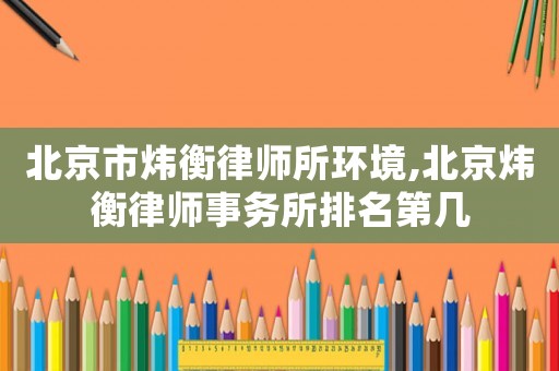 北京市煒衡律師所環(huán)境,北京煒衡律師事務(wù)所排名第幾