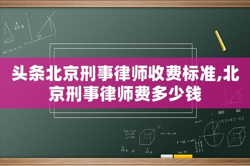 頭條北京刑事律師收費標準,北京刑事律師費多少錢