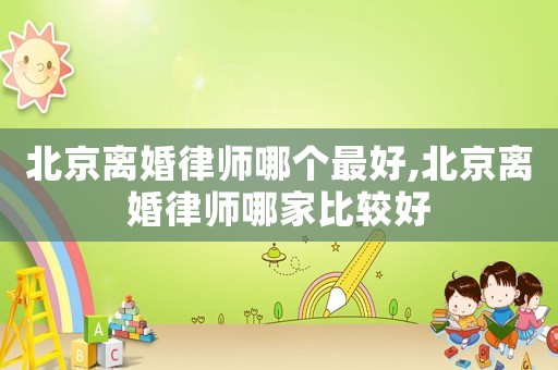 北京離婚律師哪個最好,北京離婚律師哪家比較好