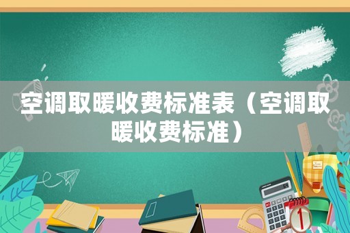 空調(diào)取暖收費(fèi)標(biāo)準(zhǔn)表（空調(diào)取暖收費(fèi)標(biāo)準(zhǔn)）