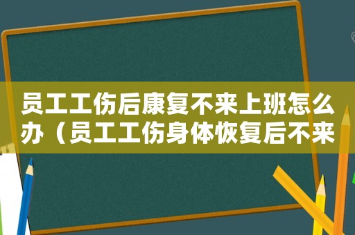 員工工傷后康復(fù)不來(lái)上班怎么辦（員工工傷身體恢復(fù)后不來(lái)上班）