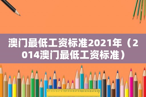 澳門最低工資標(biāo)準(zhǔn)2021年（2014澳門最低工資標(biāo)準(zhǔn)）