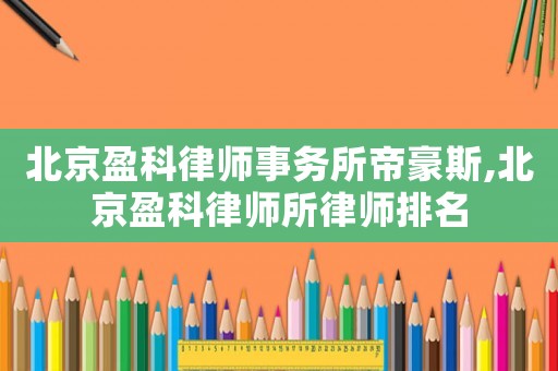 北京盈科律師事務(wù)所帝豪斯,北京盈科律師所律師排名