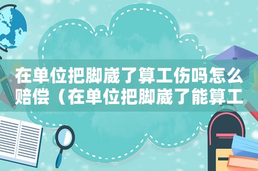 在單位把腳崴了算工傷嗎怎么賠償（在單位把腳崴了能算工傷嗎）