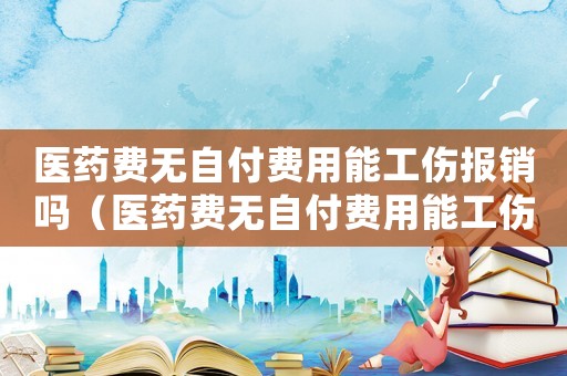 醫(yī)藥費(fèi)無(wú)自付費(fèi)用能工傷報(bào)銷(xiāo)嗎（醫(yī)藥費(fèi)無(wú)自付費(fèi)用能工傷報(bào)銷(xiāo)嗎）