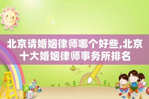 北京請(qǐng)婚姻律師哪個(gè)好些,北京十大婚姻律師事務(wù)所排名