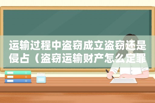 運(yùn)輸過程中盜竊成立盜竊還是侵占（盜竊運(yùn)輸財(cái)產(chǎn)怎么定罪的）