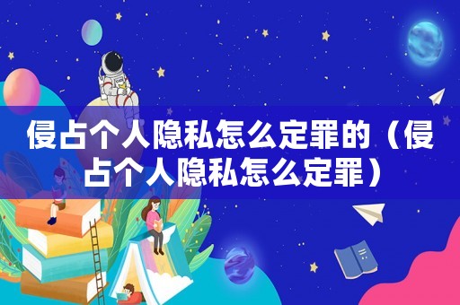 侵占個(gè)人隱私怎么定罪的（侵占個(gè)人隱私怎么定罪）