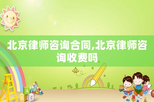 北京律師咨詢合同,北京律師咨詢收費嗎