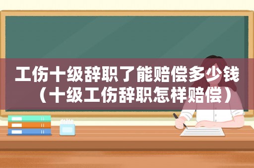 工傷十級辭職了能賠償多少錢（十級工傷辭職怎樣賠償）