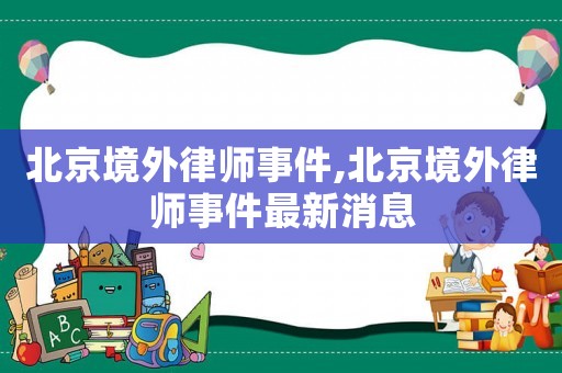 北京境外律師事件,北京境外律師事件最新消息