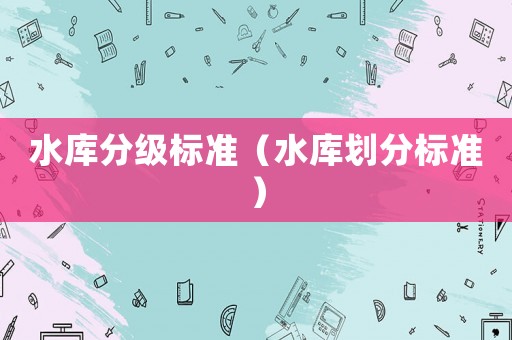 水庫分級標(biāo)準(zhǔn)（水庫劃分標(biāo)準(zhǔn)）