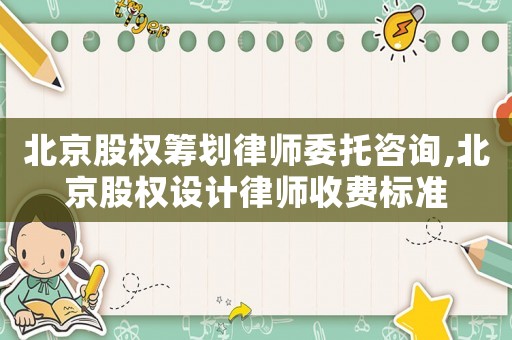 北京股權(quán)籌劃律師委托咨詢,北京股權(quán)設計律師收費標準