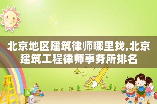 北京地區(qū)建筑律師哪里找,北京建筑工程律師事務(wù)所排名