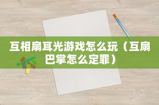 互相扇耳光游戲怎么玩（互扇巴掌怎么定罪）