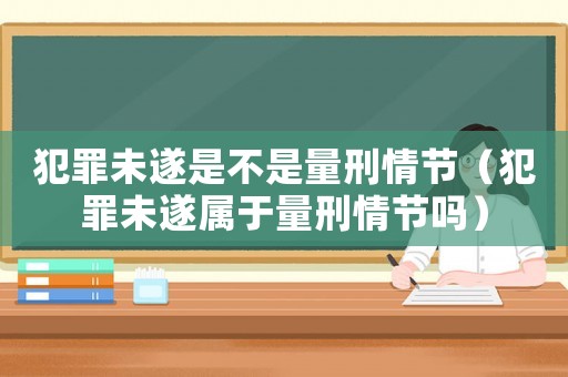 犯罪未遂是不是量刑情節(jié)（犯罪未遂屬于量刑情節(jié)嗎）