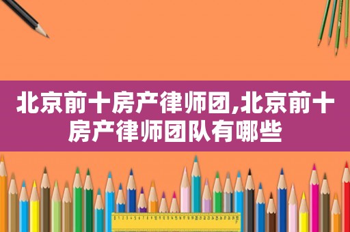 北京前十房產(chǎn)律師團,北京前十房產(chǎn)律師團隊有哪些