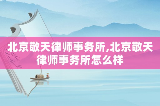 北京敬天律師事務(wù)所,北京敬天律師事務(wù)所怎么樣