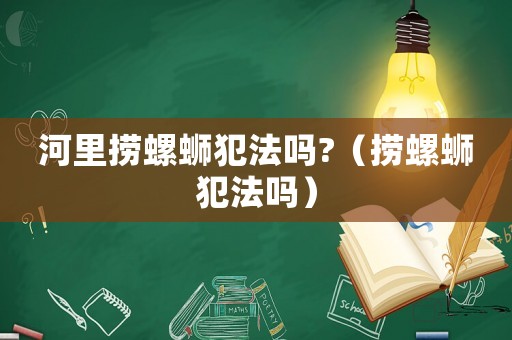 河里撈螺螄犯法嗎?（撈螺螄犯法嗎）