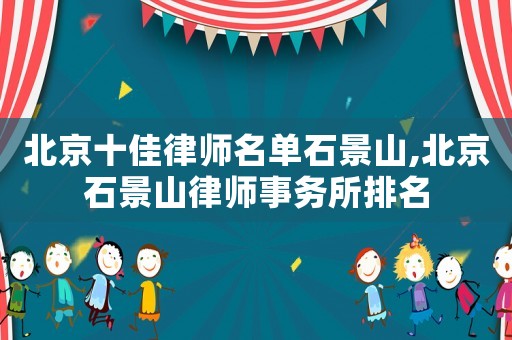 北京十佳律師名單石景山,北京石景山律師事務(wù)所排名
